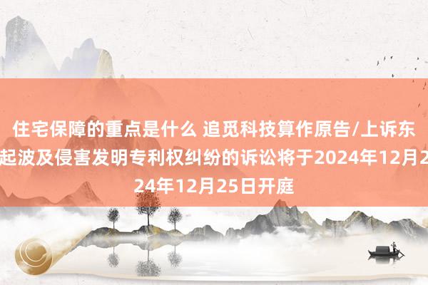 住宅保障的重点是什么 追觅科技算作原告/上诉东谈主的2起波及侵害发明专利权纠纷的诉讼将于2024年12月25日开庭