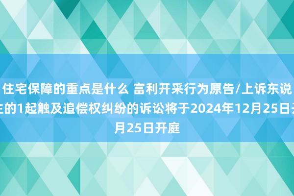 住宅保障的重点是什么 富利开采行为原告/上诉东说念主的1起触及追偿权纠纷的诉讼将于2024年12月25日开庭