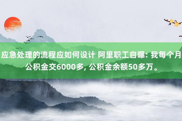 应急处理的流程应如何设计 阿里职工自曝: 我每个月公积金交6000多, 公积金余额50多万。