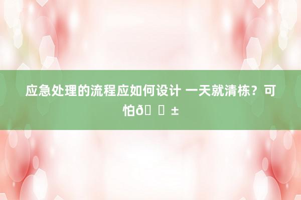 应急处理的流程应如何设计 一天就清栋？可怕😱