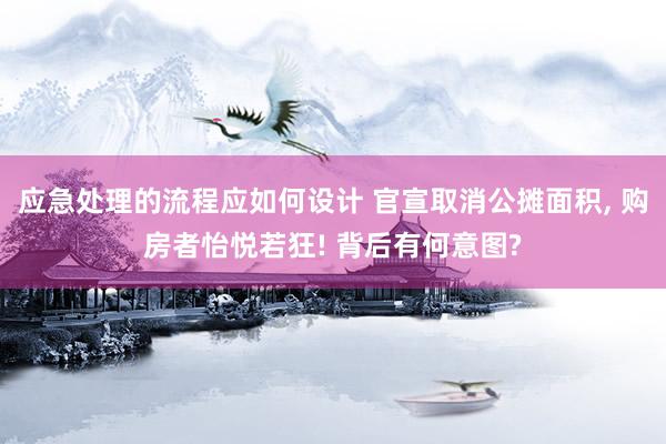 应急处理的流程应如何设计 官宣取消公摊面积, 购房者怡悦若狂! 背后有何意图?