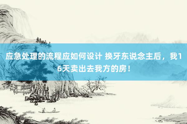 应急处理的流程应如何设计 换牙东说念主后，我16天卖出去我方的房！