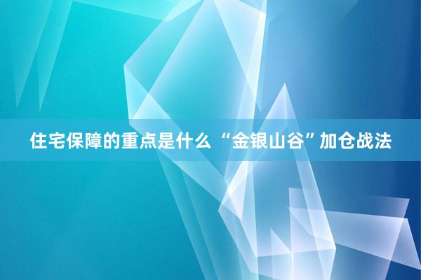 住宅保障的重点是什么 “金银山谷”加仓战法