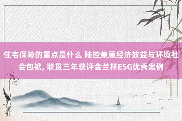 住宅保障的重点是什么 陆控兼顾经济效益与环境社会包袱, 联贯三年获评金兰杯ESG优秀案例