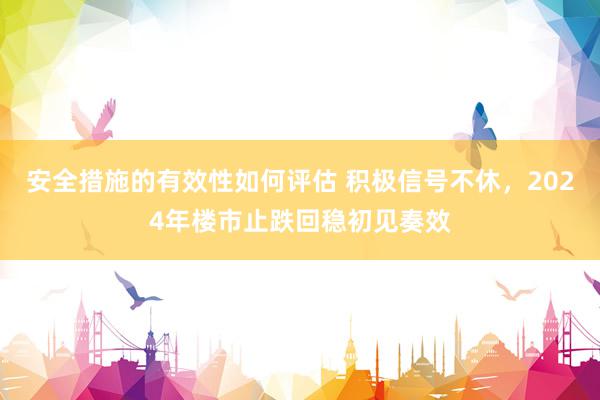 安全措施的有效性如何评估 积极信号不休，2024年楼市止跌回稳初见奏效