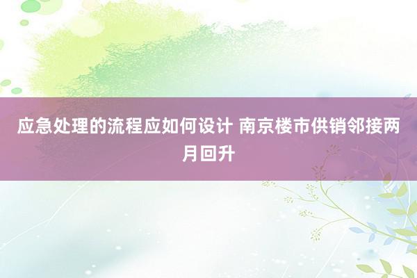 应急处理的流程应如何设计 南京楼市供销邻接两月回升