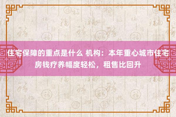 住宅保障的重点是什么 机构：本年重心城市住宅房钱疗养幅度轻松，租售比回升