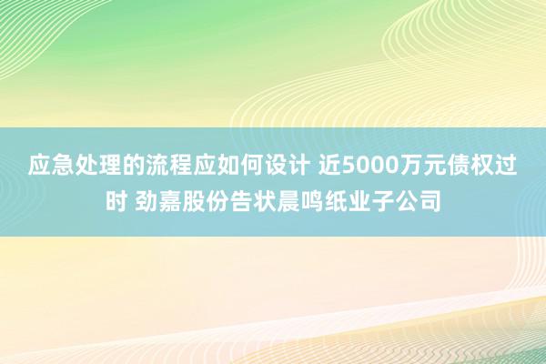 应急处理的流程应如何设计 近5000万元债权过时 劲嘉股份告状晨鸣纸业子公司