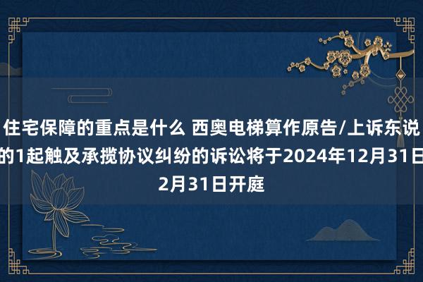 住宅保障的重点是什么 西奥电梯算作原告/上诉东说念主的1起触及承揽协议纠纷的诉讼将于2024年12月31日开庭