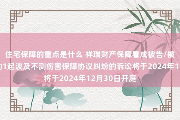 住宅保障的重点是什么 祥瑞财产保障看成被告/被上诉东谈主的1起波及不测伤害保障协议纠纷的诉讼将于2024年12月30日开庭