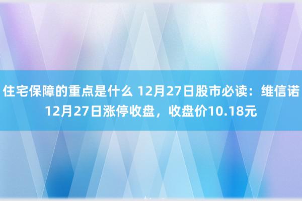 住宅保障的重点是什么 12月27日股市必读：维信诺12月27日涨停收盘，收盘价10.18元