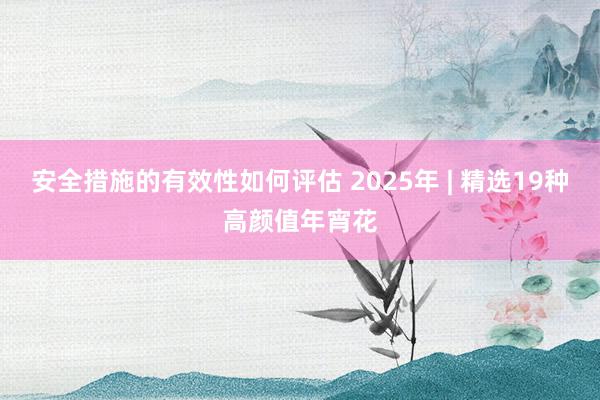 安全措施的有效性如何评估 2025年 | 精选19种高颜值年宵花