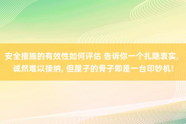 安全措施的有效性如何评估 告诉你一个扎隐衷实, 诚然难以接纳, 但屋子的骨子即是一台印钞机!