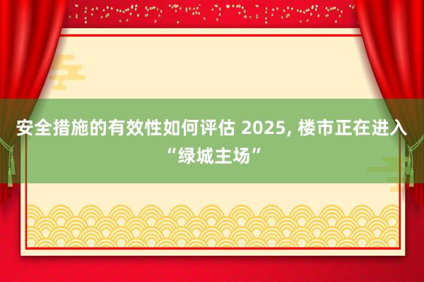 安全措施的有效性如何评估 2025, 楼市正在进入“绿城主场”