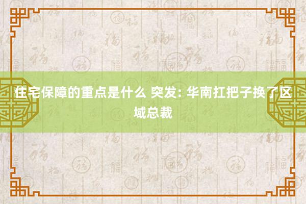 住宅保障的重点是什么 突发: 华南扛把子换了区域总裁