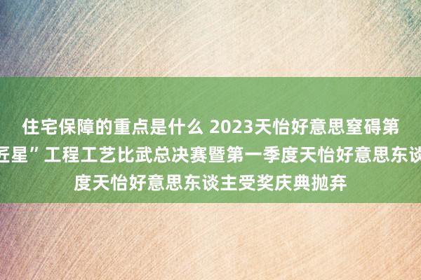 住宅保障的重点是什么 2023天怡好意思窒碍第五届“寻找城市匠星”工程工艺比武总决赛暨第一季度天怡好意思东谈主受奖庆典抛弃