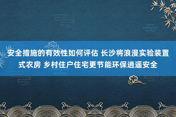 安全措施的有效性如何评估 长沙将浪漫实验装置式农房 乡村住户住宅更节能环保逍遥安全