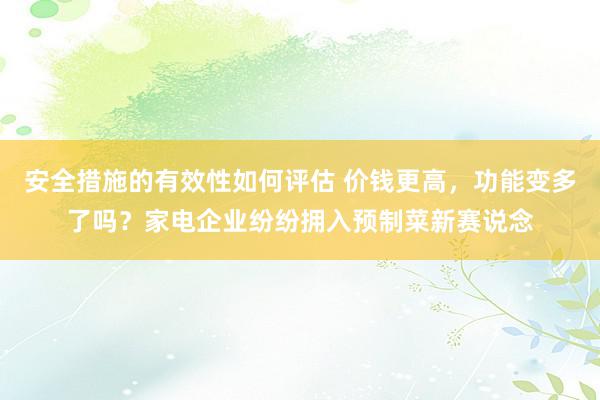 安全措施的有效性如何评估 价钱更高，功能变多了吗？家电企业纷纷拥入预制菜新赛说念