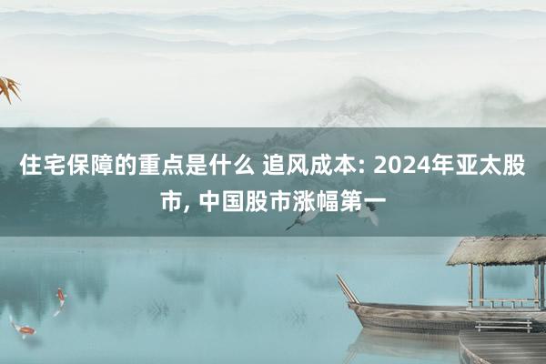 住宅保障的重点是什么 追风成本: 2024年亚太股市, 中国股市涨幅第一