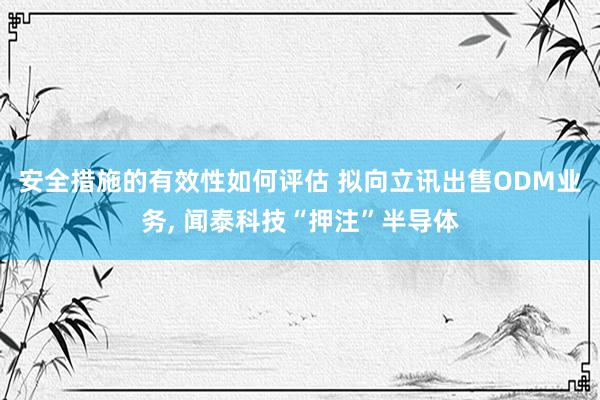 安全措施的有效性如何评估 拟向立讯出售ODM业务, 闻泰科技“押注”半导体