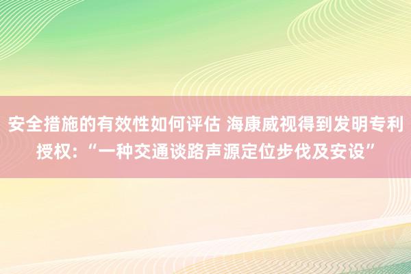 安全措施的有效性如何评估 海康威视得到发明专利授权: “一种交通谈路声源定位步伐及安设”