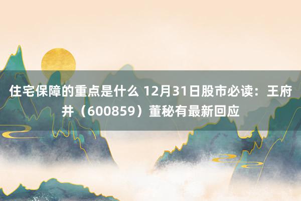 住宅保障的重点是什么 12月31日股市必读：王府井（600859）董秘有最新回应