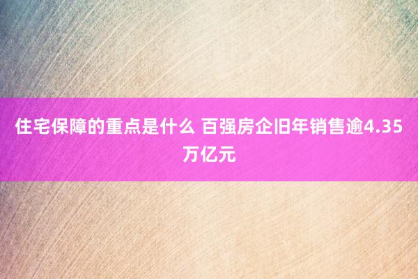 住宅保障的重点是什么 百强房企旧年销售逾4.35万亿元