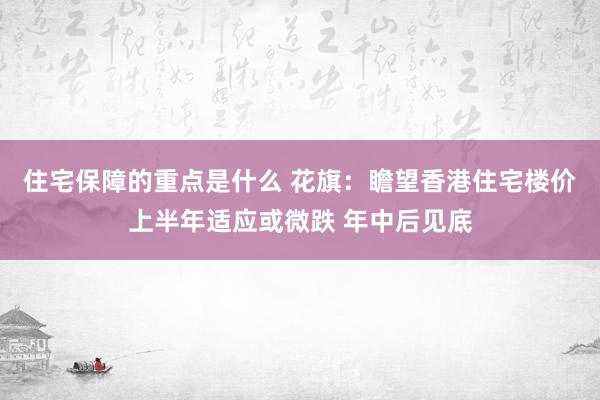 住宅保障的重点是什么 花旗：瞻望香港住宅楼价上半年适应或微跌 年中后见底