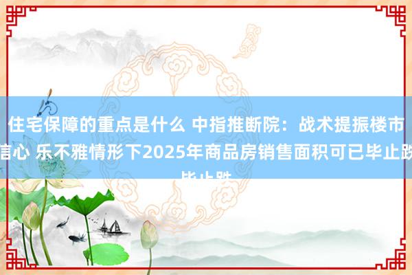 住宅保障的重点是什么 中指推断院：战术提振楼市信心 乐不雅情形下2025年商品房销售面积可已毕止跌