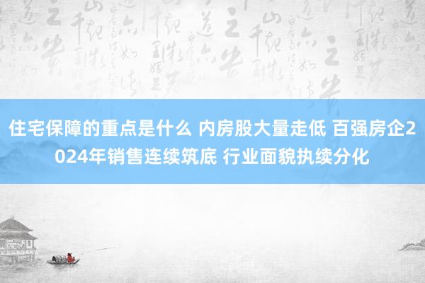 住宅保障的重点是什么 内房股大量走低 百强房企2024年销售连续筑底 行业面貌执续分化