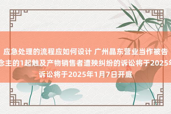 应急处理的流程应如何设计 广州晶东营业当作被告/被上诉东说念主的1起触及产物销售者遭殃纠纷的诉讼将于2025年1月7日开庭