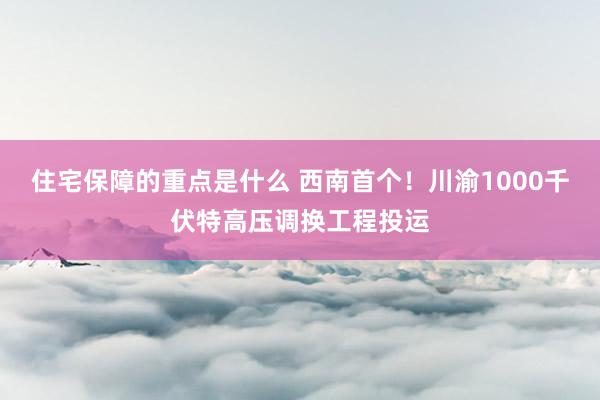 住宅保障的重点是什么 西南首个！川渝1000千伏特高压调换工程投运