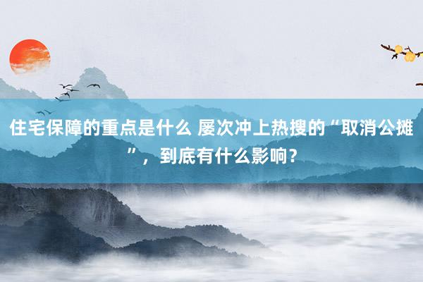 住宅保障的重点是什么 屡次冲上热搜的“取消公摊”，到底有什么影响？