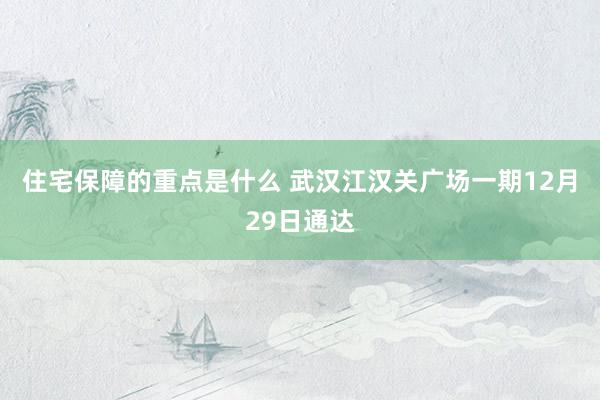 住宅保障的重点是什么 武汉江汉关广场一期12月29日通达