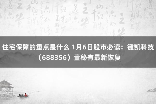 住宅保障的重点是什么 1月6日股市必读：键凯科技（688356）董秘有最新恢复