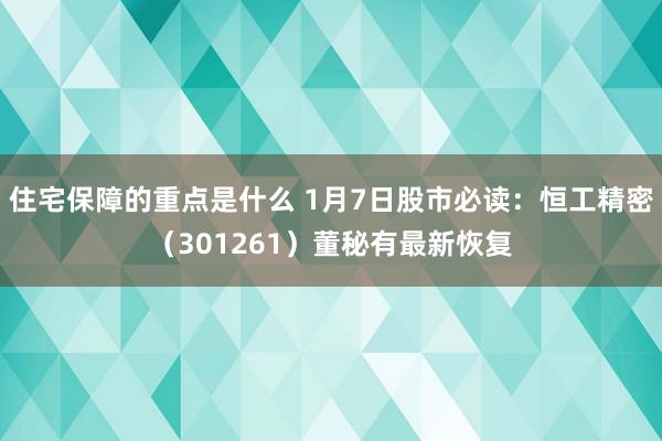 住宅保障的重点是什么 1月7日股市必读：恒工精密（301261）董秘有最新恢复