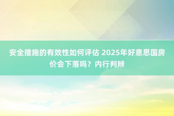 安全措施的有效性如何评估 2025年好意思国房价会下落吗？内行判辨