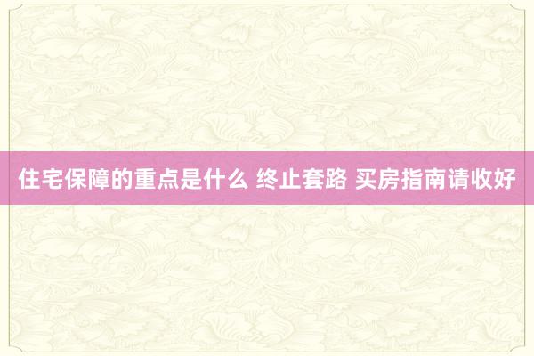 住宅保障的重点是什么 终止套路 买房指南请收好