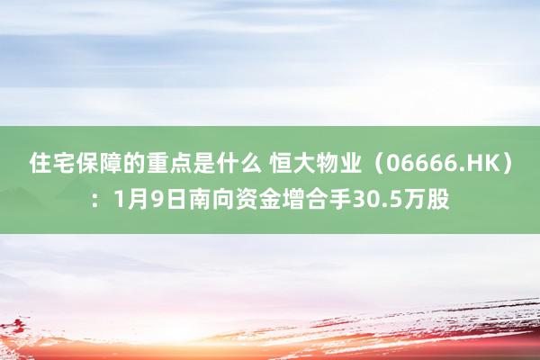 住宅保障的重点是什么 恒大物业（06666.HK）：1月9日南向资金增合手30.5万股