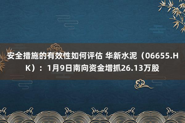 安全措施的有效性如何评估 华新水泥（06655.HK）：1月9日南向资金增抓26.13万股