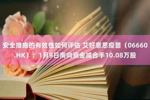 安全措施的有效性如何评估 艾好意思疫苗（06660.HK）：1月9日南向资金减合手10.08万股