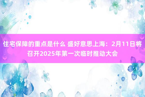 住宅保障的重点是什么 盛好意思上海：2月11日将召开2025年第一次临时推动大会