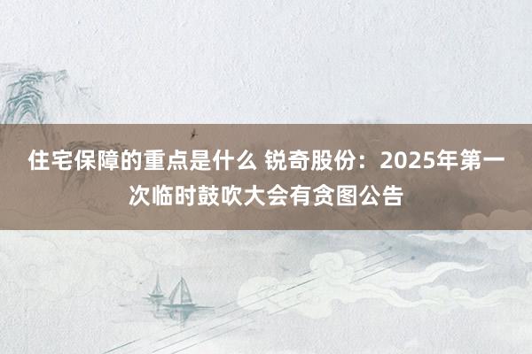 住宅保障的重点是什么 锐奇股份：2025年第一次临时鼓吹大会有贪图公告