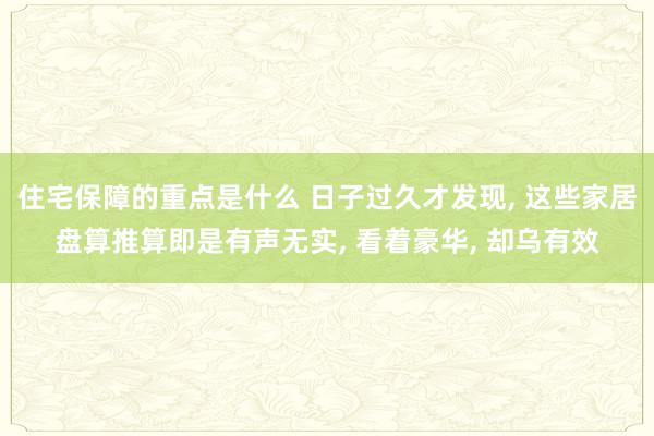 住宅保障的重点是什么 日子过久才发现, 这些家居盘算推算即是有声无实, 看着豪华, 却乌有效