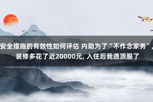 安全措施的有效性如何评估 内助为了“不作念家务”, 装修多花了近20000元, 入住后我透顶服了