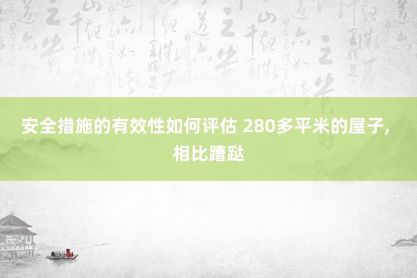 安全措施的有效性如何评估 280多平米的屋子, 相比蹧跶