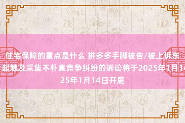 住宅保障的重点是什么 拼多多手脚被告/被上诉东谈主的1起触及采集不朴直竞争纠纷的诉讼将于2025年1月14日开庭