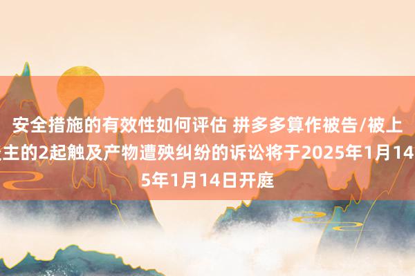 安全措施的有效性如何评估 拼多多算作被告/被上诉东谈主的2起触及产物遭殃纠纷的诉讼将于2025年1月14日开庭