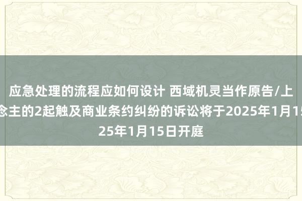 应急处理的流程应如何设计 西域机灵当作原告/上诉东说念主的2起触及商业条约纠纷的诉讼将于2025年1月15日开庭