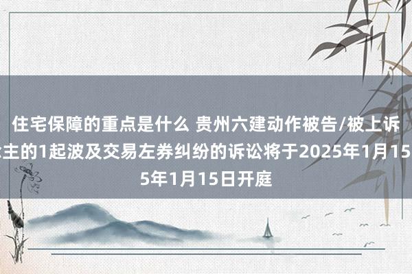 住宅保障的重点是什么 贵州六建动作被告/被上诉东说念主的1起波及交易左券纠纷的诉讼将于2025年1月15日开庭